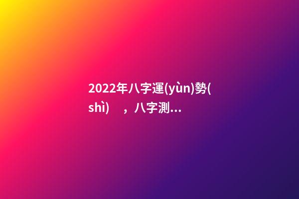 2022年八字運(yùn)勢(shì)，八字測(cè)算2022年運(yùn)勢(shì) 2022年八字運(yùn)勢(shì) 2022年八字運(yùn)勢(shì)一覽
